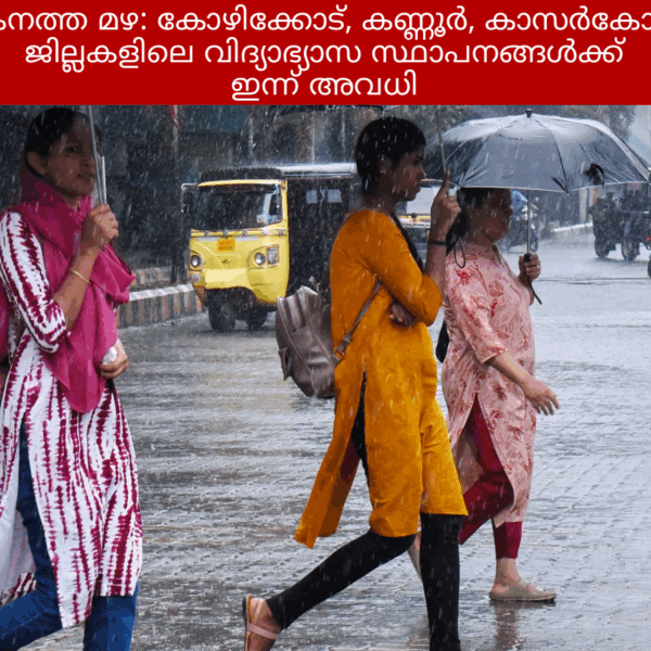 കനത്ത മഴ: കോഴിക്കോട്, കണ്ണൂർ, കാസർകോട് ജില്ലകളിലെ വിദ്യാഭ്യാസ സ്ഥാപനങ്ങൾക്ക് ഇന്ന് അവധി
